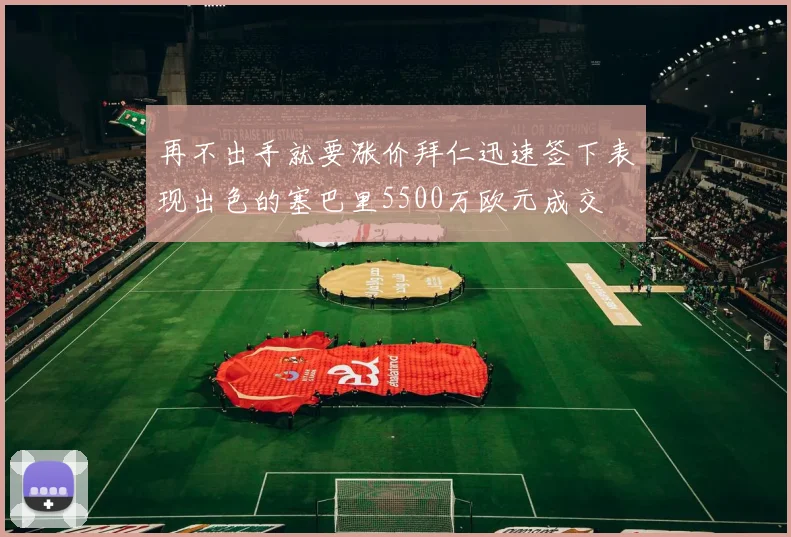 再不出手就要涨价拜仁迅速签下表现出色的塞巴里5500万欧元成交