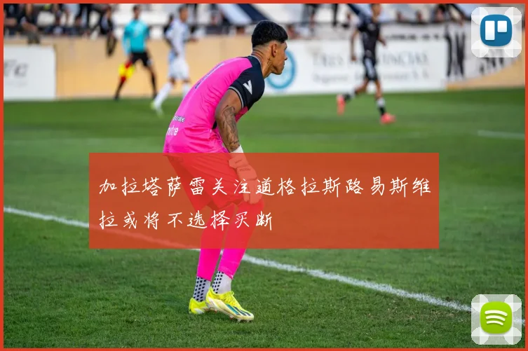 加拉塔萨雷关注道格拉斯路易斯维拉或将不选择买断