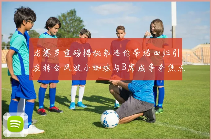 龙赛罗重磅揭秘弗洛伦蒂诺回归引发转会风波小蜘蛛与B席成争夺焦点