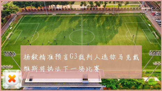 杨毅精准预言G3裁判人选称马克戴维斯将执法下一场比赛