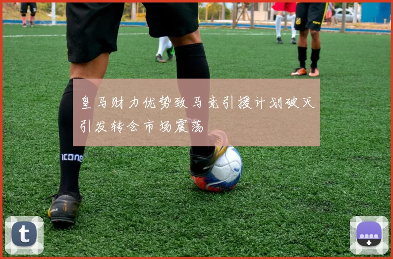 皇马财力优势致马竞引援计划破灭引发转会市场震荡