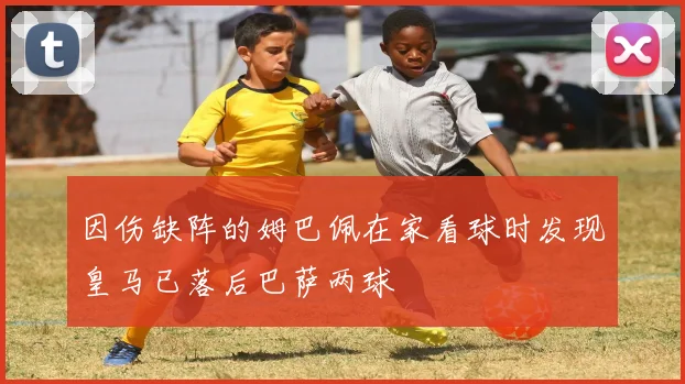 因伤缺阵的姆巴佩在家看球时发现皇马已落后巴萨两球