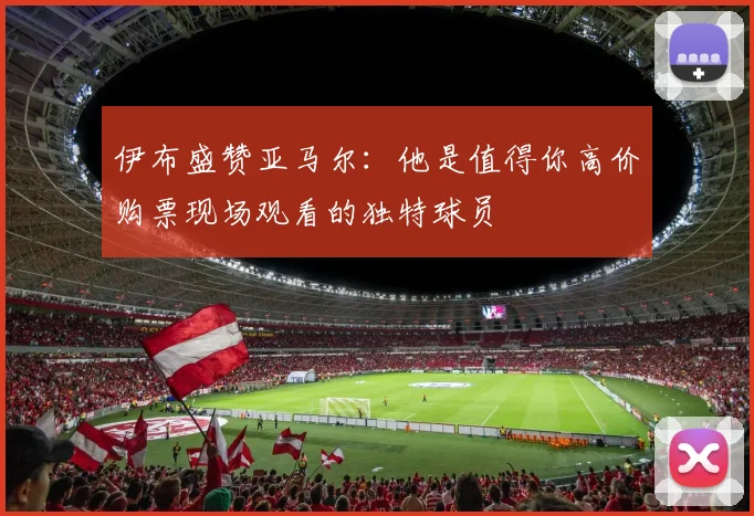 伊布盛赞亚马尔：他是值得你高价购票现场观看的独特球员