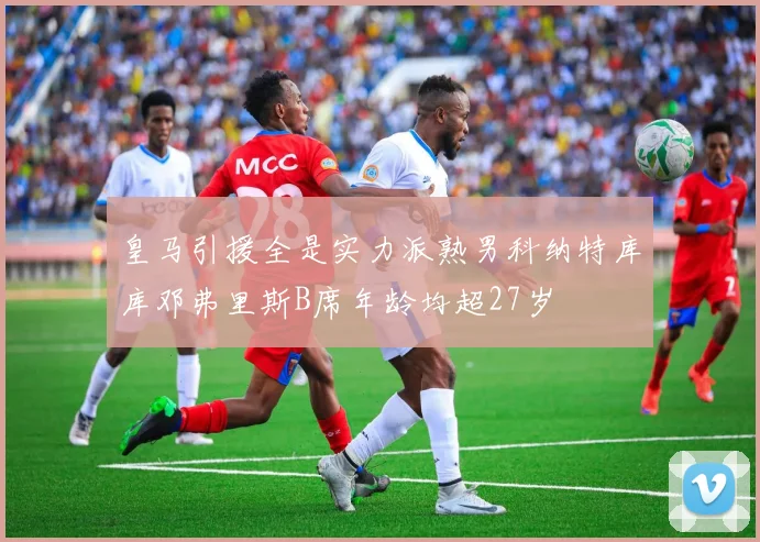 皇马引援全是实力派熟男科纳特库库邓弗里斯B席年龄均超27岁