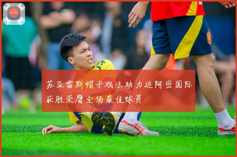苏亚雷斯帽子戏法助力迈阿密国际获胜荣膺全场最佳球员