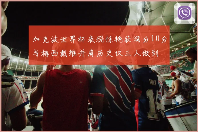 加克波世界杯表现惊艳获满分10分与梅西戴维并肩历史仅三人做到