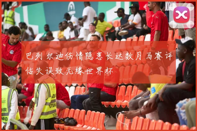 巴列尔迪伤情隐患长达数月马赛评估失误致无缘世界杯