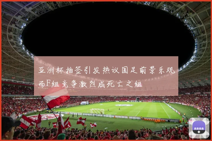 亚洲杯抽签引发热议国足前景乐观而F组竞争激烈成死亡之组