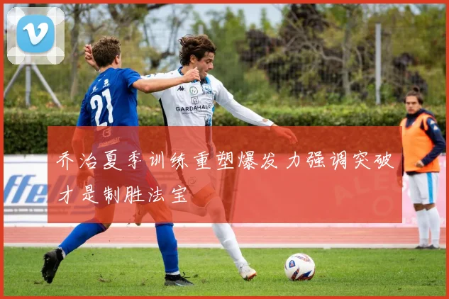 乔治夏季训练重塑爆发力强调突破才是制胜法宝